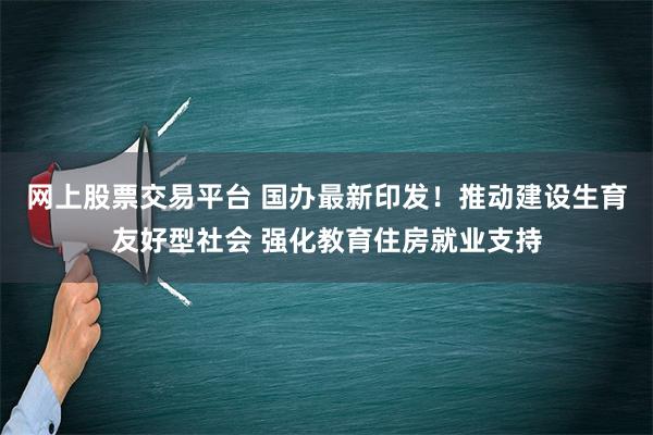 网上股票交易平台 国办最新印发！推动建设生育友好型社会 强化教育住房就业支持