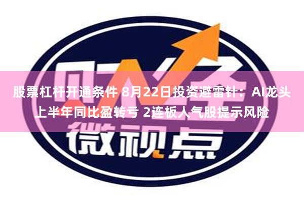 股票杠杆开通条件 8月22日投资避雷针：AI龙头上半年同比盈转亏 2连板人气股提示风险