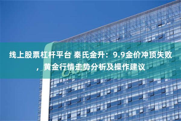 线上股票杠杆平台 秦氏金升：9.9金价冲顶失败，黄金行情走势分析及操作建议