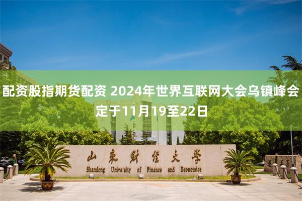 配资股指期货配资 2024年世界互联网大会乌镇峰会定于11月19至22日