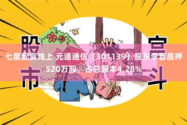 七星配资线上 元道通信（301139）股东李晋质押520万股，占总股本4.28%