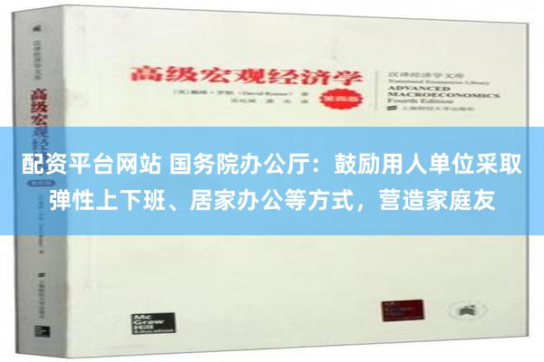 配资平台网站 国务院办公厅：鼓励用人单位采取弹性上下班、居家办公等方式，营造家庭友