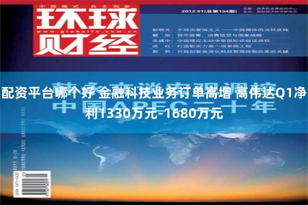 配资平台哪个好 金融科技业务订单高增 高伟达Q1净利1330万元-1680万元