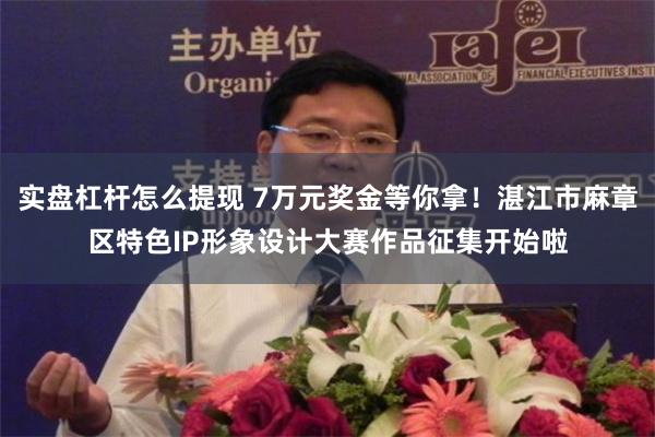 实盘杠杆怎么提现 7万元奖金等你拿！湛江市麻章区特色IP形象设计大赛作品征集开始啦