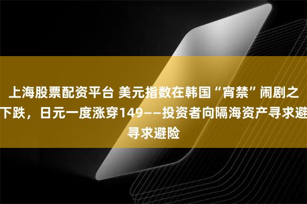 上海股票配资平台 美元指数在韩国“宵禁”闹剧之夜下跌，日元一度涨穿149——投资者向隔海资产寻求避险