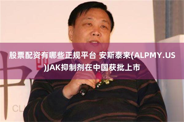 股票配资有哪些正规平台 安斯泰来(ALPMY.US)JAK抑制剂在中国获批上市