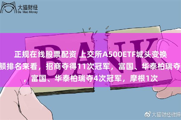 正规在线股票配资 上交所A500ETF城头变换大王旗！从日成交额排名来看，招商夺得11次冠军，富国、华泰柏瑞夺4次冠军，摩根1次