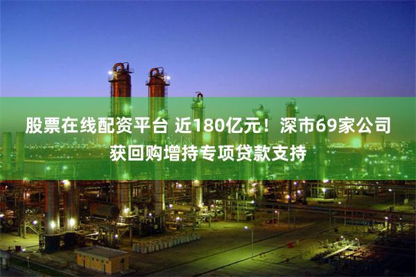 股票在线配资平台 近180亿元！深市69家公司获回购增持专项贷款支持