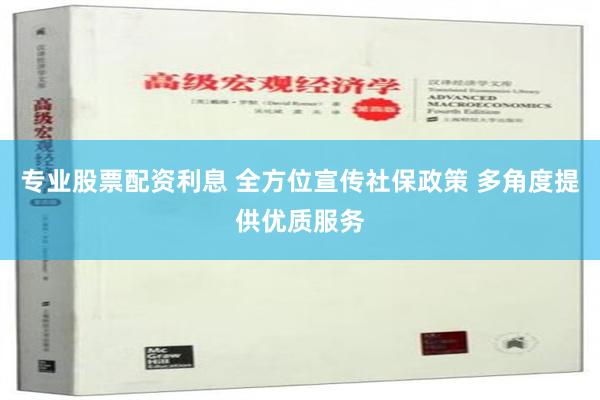 专业股票配资利息 全方位宣传社保政策 多角度提供优质服务