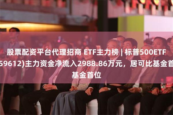 股票配资平台代理招商 ETF主力榜 | 标普500ETF(159612)主力资金净流入2988.86万元，居可比基金首位