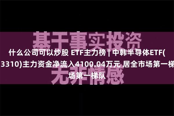 什么公司可以炒股 ETF主力榜 | 中韩半导体ETF(513310)主力资金净流入4100.04万元 居全市场第一梯队