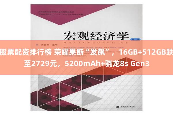 股票配资排行榜 荣耀果断“发飙”，16GB+512GB跌至2729元，5200mAh+骁龙8s Gen3