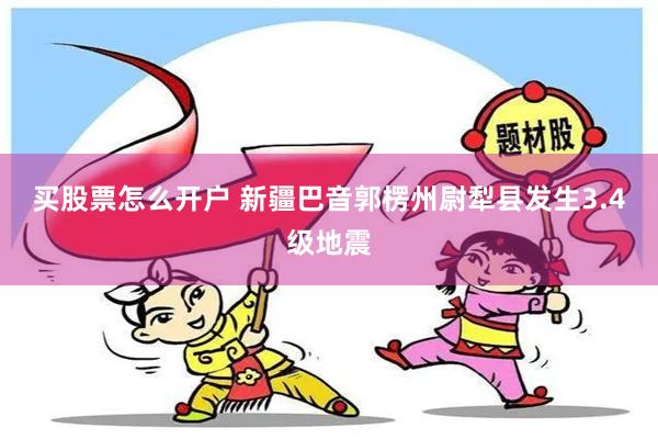 买股票怎么开户 新疆巴音郭楞州尉犁县发生3.4级地震