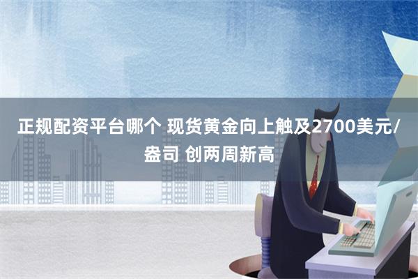 正规配资平台哪个 现货黄金向上触及2700美元/盎司 创两周新高