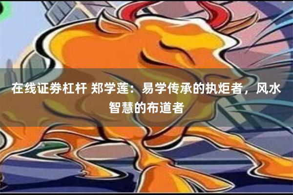 在线证劵杠杆 郑学莲：易学传承的执炬者，风水智慧的布道者