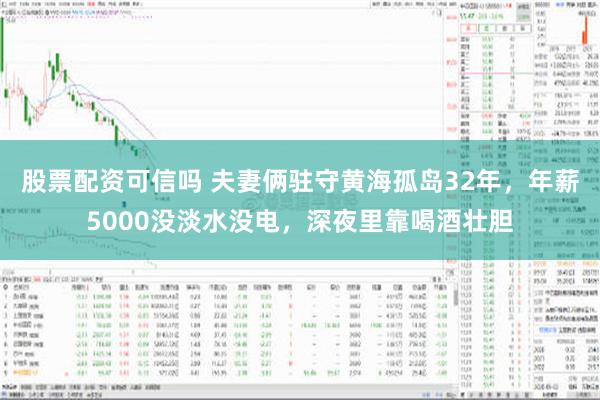 股票配资可信吗 夫妻俩驻守黄海孤岛32年，年薪5000没淡水没电，深夜里靠喝酒壮胆