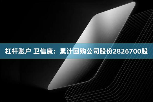 杠杆账户 卫信康：累计回购公司股份2826700股