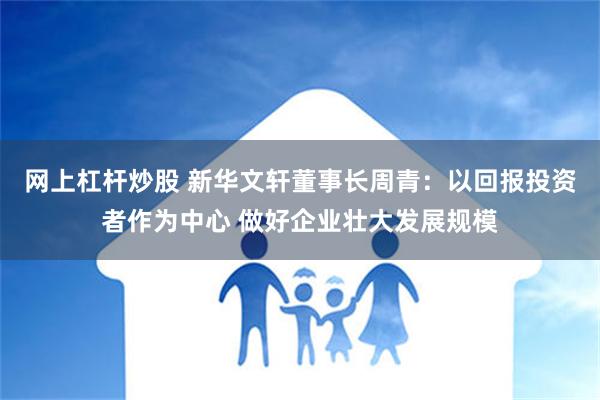 网上杠杆炒股 新华文轩董事长周青：以回报投资者作为中心 做好企业壮大发展规模