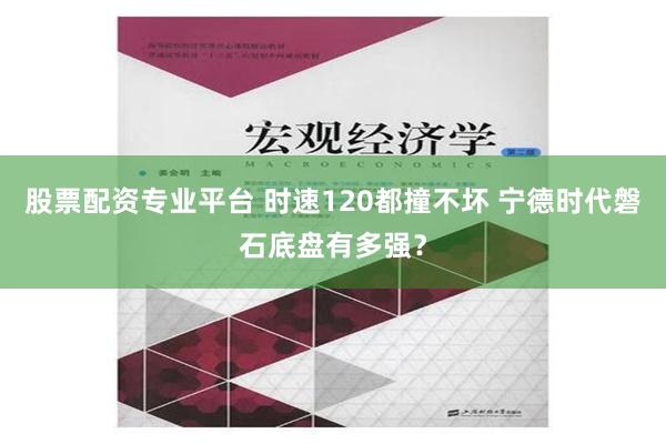 股票配资专业平台 时速120都撞不坏 宁德时代磐石底盘有多强？