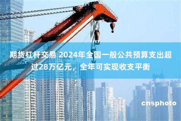 期货杠杆交易 2024年全国一般公共预算支出超过28万亿元，全年可实现收支平衡