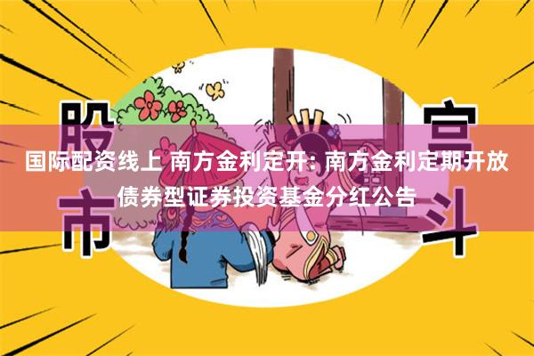 国际配资线上 南方金利定开: 南方金利定期开放债券型证券投资基金分红公告