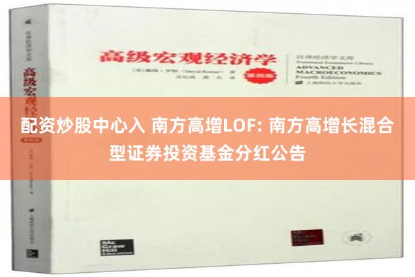 配资炒股中心入 南方高增LOF: 南方高增长混合型证券投资基金分红公告