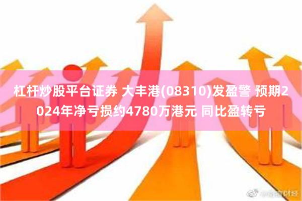 杠杆炒股平台证券 大丰港(08310)发盈警 预期2024年净亏损约4780万港元 同比盈转亏