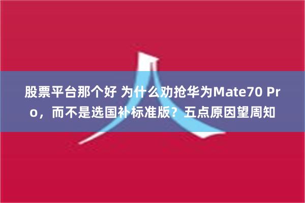 股票平台那个好 为什么劝抢华为Mate70 Pro，而不是选国补标准版？五点原因望周知