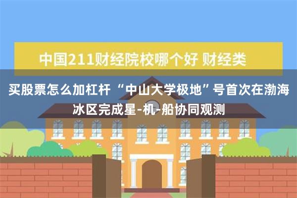 买股票怎么加杠杆 “中山大学极地”号首次在渤海冰区完成星-机-船协同观测