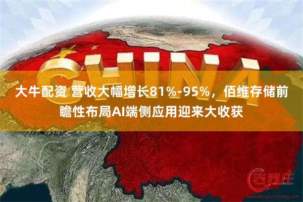 大牛配资 营收大幅增长81%-95%，佰维存储前瞻性布局AI端侧应用迎来大收获