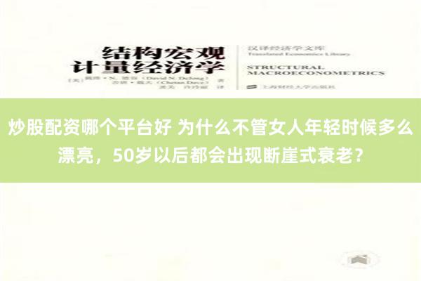 炒股配资哪个平台好 为什么不管女人年轻时候多么漂亮，50岁以后都会出现断崖式衰老？