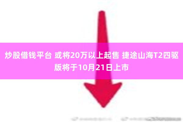 炒股借钱平台 或将20万以上起售 捷途山海T2四驱版将于10月21日上市